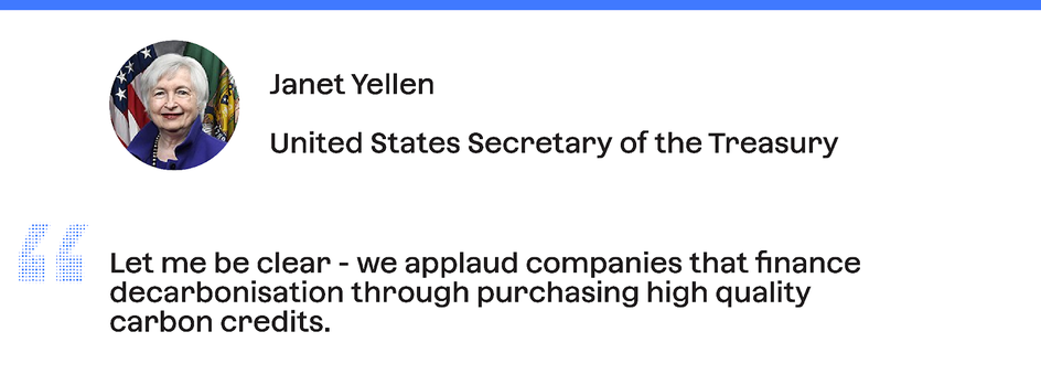 Quote from Janet Yellen, United States Secretary of the Treasury: "Let me be clear - we applaud companies that finance decarbonisation through purchasing high quality carbon credits."