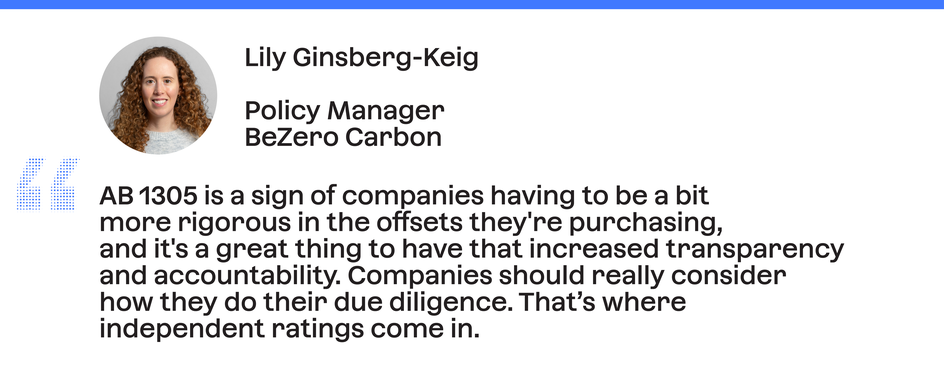 Quote from Lily Ginsberg-Keig, Policy manager at BeZero Carbon: "AB 1305 is a sign of companies having to be a bit more rigorous in the offsets they're purchasing, and it's a great thing to have that increased transparency and accountability. Companies should really consider how they do their due diligence. That's where independent ratings come in."